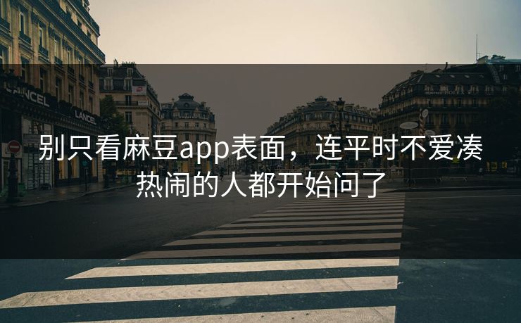 别只看麻豆app表面，连平时不爱凑热闹的人都开始问了  第1张