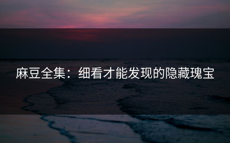 麻豆全集:细看才能发现的隐藏瑰宝 第1张 麻豆全集:细看才能发现的隐藏瑰宝 第1张