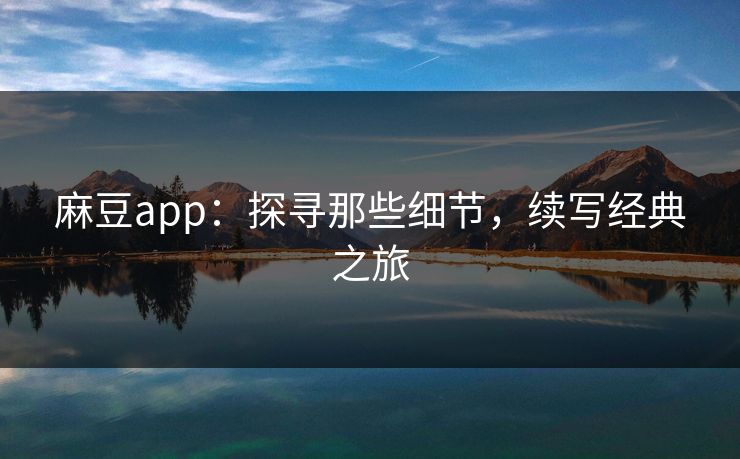 麻豆app：探寻那些细节，续写经典之旅  第1张