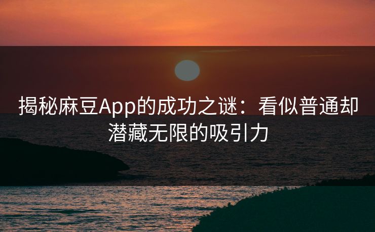 揭秘麻豆App的成功之谜：看似普通却潜藏无限的吸引力  第1张