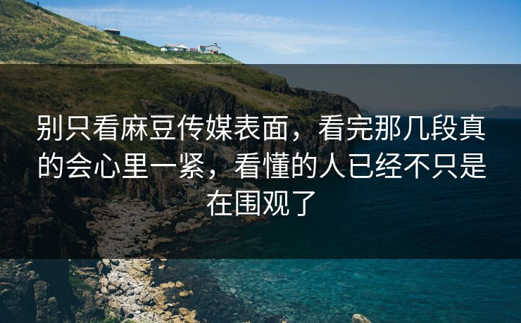 别只看麻豆传媒表面,看完那几段真的会心里一紧,看懂的人已经不只是在围观了 第1张 别只看麻豆传媒表面,看完那几段真的会心里一紧,看懂的人已经不只是在围观了 第1张