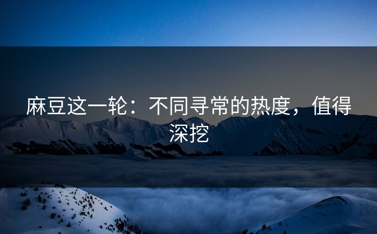 麻豆这一轮：不同寻常的热度，值得深挖  第1张