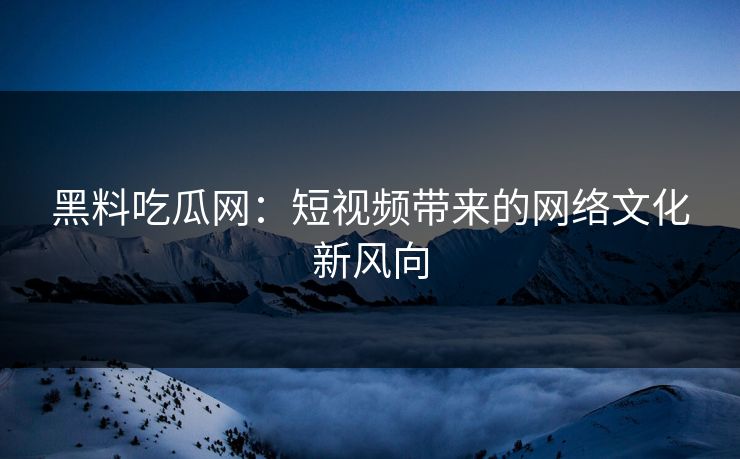 黑料吃瓜网:短视频带来的网络文化新风向 第1张 黑料吃瓜网:短视频带来的网络文化新风向 第1张