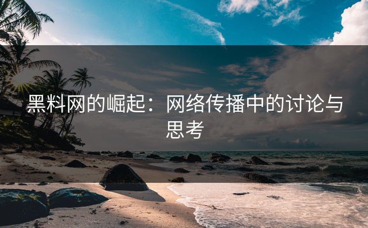 黑料网的崛起：网络传播中的讨论与思考  第1张