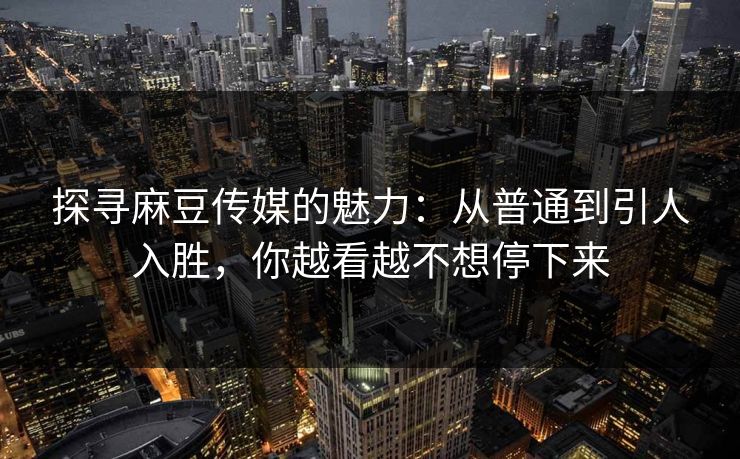 探寻麻豆传媒的魅力：从普通到引人入胜，你越看越不想停下来  第1张