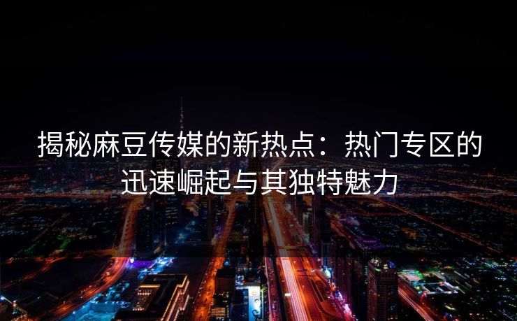 揭秘麻豆传媒的新热点:热门专区的迅速崛起与其独特魅力 第1张 揭秘麻豆传媒的新热点:热门专区的迅速崛起与其独特魅力 第1张