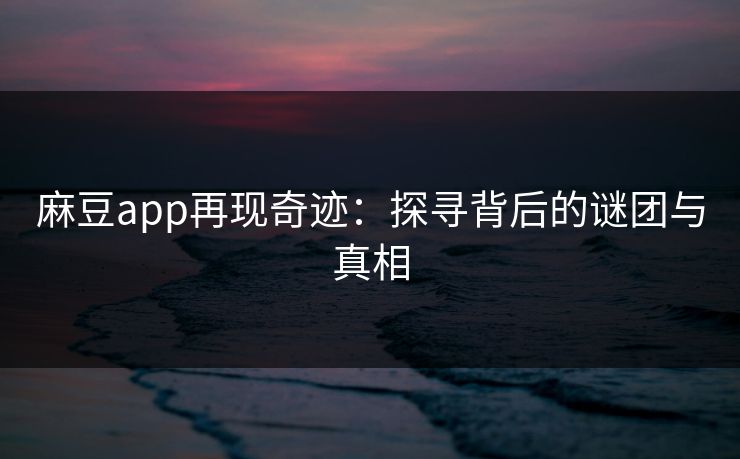麻豆app再现奇迹：探寻背后的谜团与真相  第1张