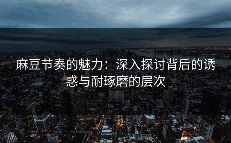 麻豆节奏的魅力：深入探讨背后的诱惑与耐琢磨的层次  第1张
