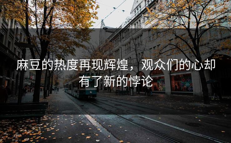 麻豆的热度再现辉煌，观众们的心却有了新的悖论  第1张