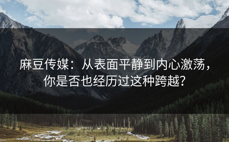 麻豆传媒:从表面平静到内心激荡,你是否也经历过这种跨越? 第1张 麻豆传媒:从表面平静到内心激荡,你是否也经历过这种跨越? 第1张