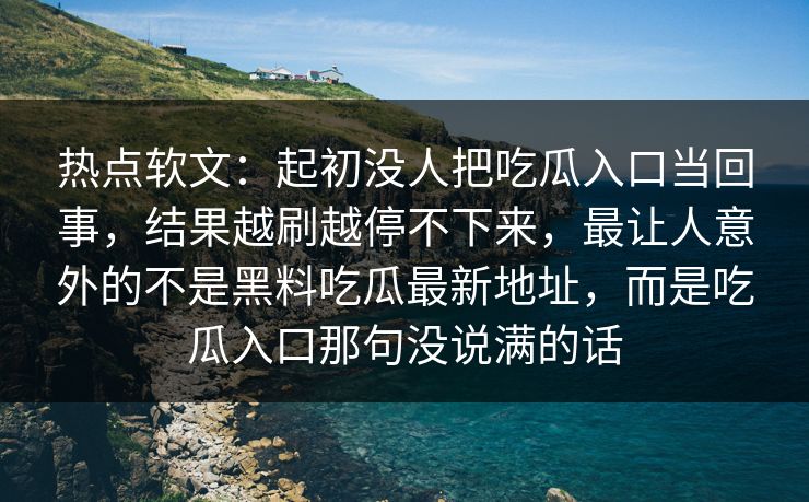 热点软文:起初没人把吃瓜入口当回事,结果越刷越停不下来,最让人意外的不是黑料吃瓜最新地址,而是吃瓜入口那句没说满的话 第1张 热点软文:起初没人把吃瓜入口当回事,结果越刷越停不下来,最让人意外的不是黑料吃瓜最新地址,而是吃瓜入口那句没说满的话 第1张