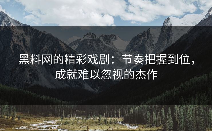 黑料网的精彩戏剧:节奏把握到位,成就难以忽视的杰作 第1张 黑料网的精彩戏剧:节奏把握到位,成就难以忽视的杰作 第1张
