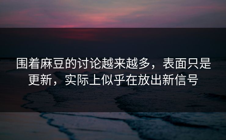围着麻豆的讨论越来越多，表面只是更新，实际上似乎在放出新信号  第1张