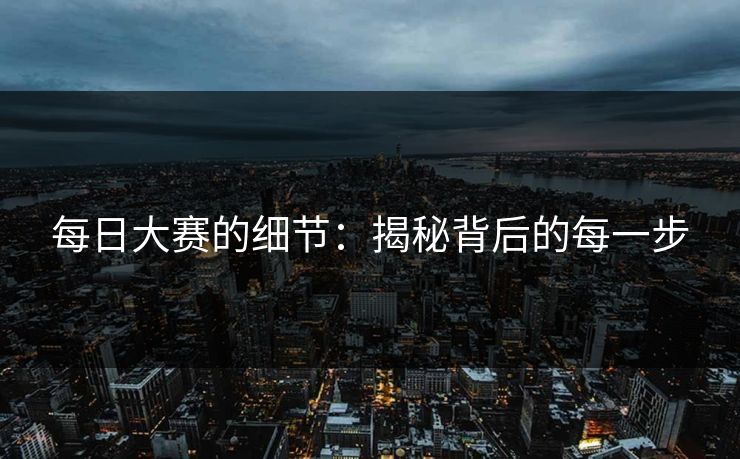 每日大赛的细节:揭秘背后的每一步 第1张 每日大赛的细节:揭秘背后的每一步 第1张