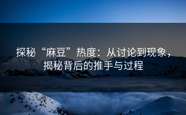探秘“麻豆”热度:从讨论到现象,揭秘背后的推手与过程 第1张 探秘“麻豆”热度:从讨论到现象,揭秘背后的推手与过程 第1张