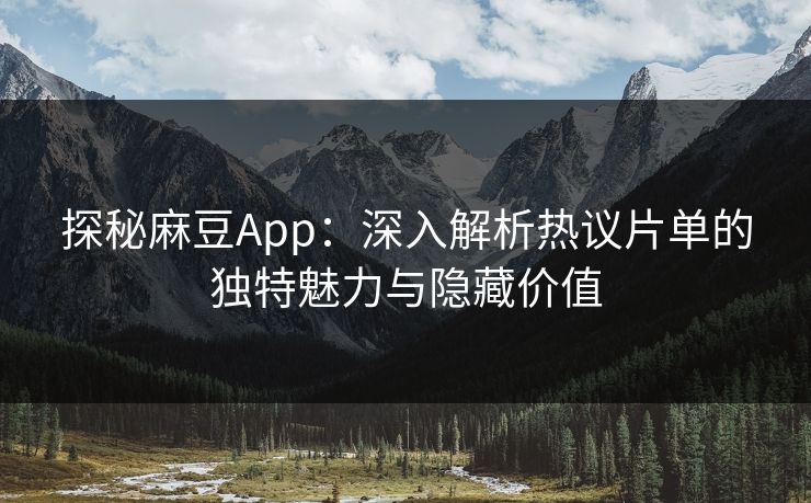 探秘麻豆App：深入解析热议片单的独特魅力与隐藏价值  第1张