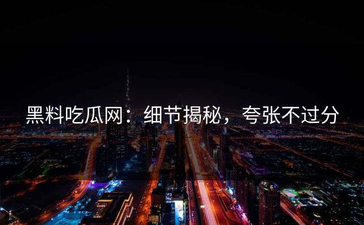 黑料吃瓜网:细节揭秘,夸张不过分 第1张 黑料吃瓜网:细节揭秘,夸张不过分 第1张