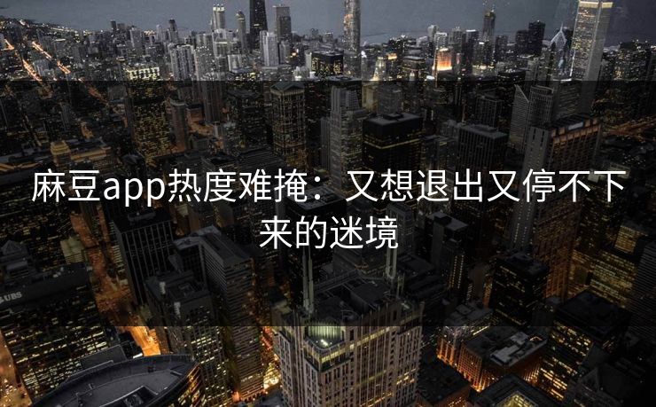 麻豆app热度难掩:又想退出又停不下来的迷境 第1张 麻豆app热度难掩:又想退出又停不下来的迷境 第1张