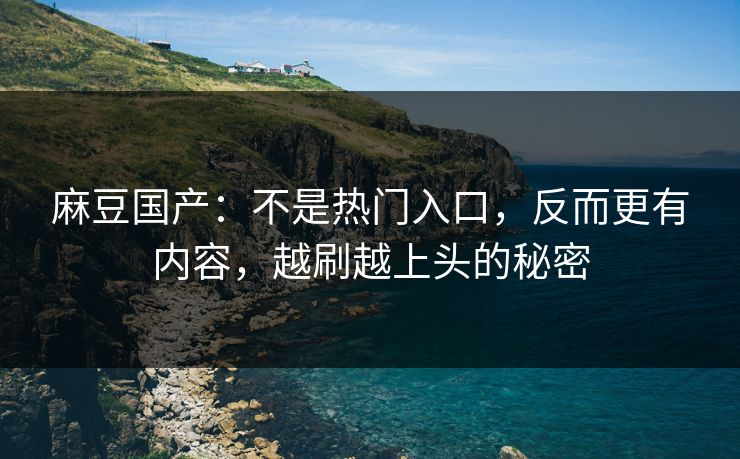 麻豆国产:不是热门入口,反而更有内容,越刷越上头的秘密 第1张 麻豆国产:不是热门入口,反而更有内容,越刷越上头的秘密 第1张