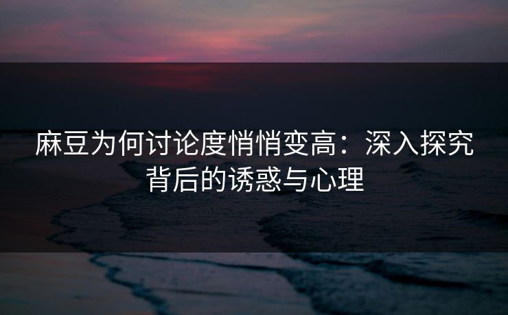 麻豆为何讨论度悄悄变高:深入探究背后的诱惑与心理 第1张 麻豆为何讨论度悄悄变高:深入探究背后的诱惑与心理 第1张
