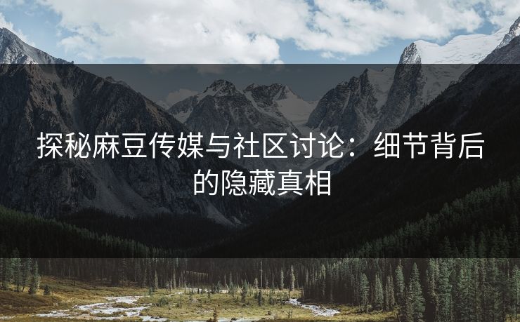 探秘麻豆传媒与社区讨论：细节背后的隐藏真相  第1张