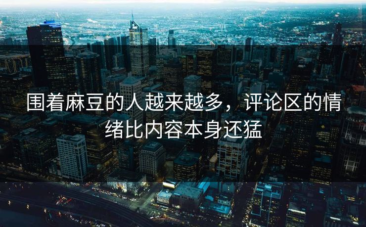 围着麻豆的人越来越多，评论区的情绪比内容本身还猛  第1张