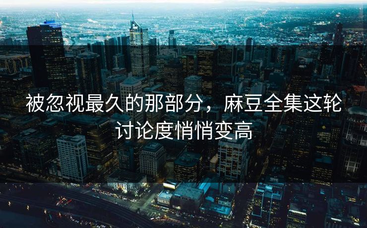 被忽视最久的那部分，麻豆全集这轮讨论度悄悄变高  第1张