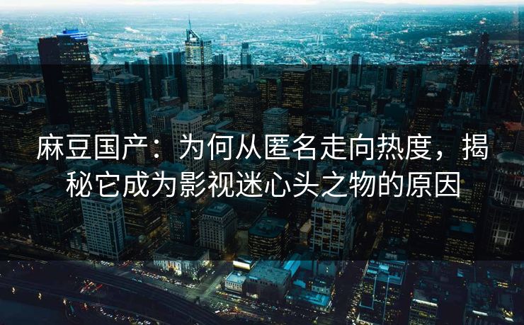 麻豆国产：为何从匿名走向热度，揭秘它成为影视迷心头之物的原因  第1张