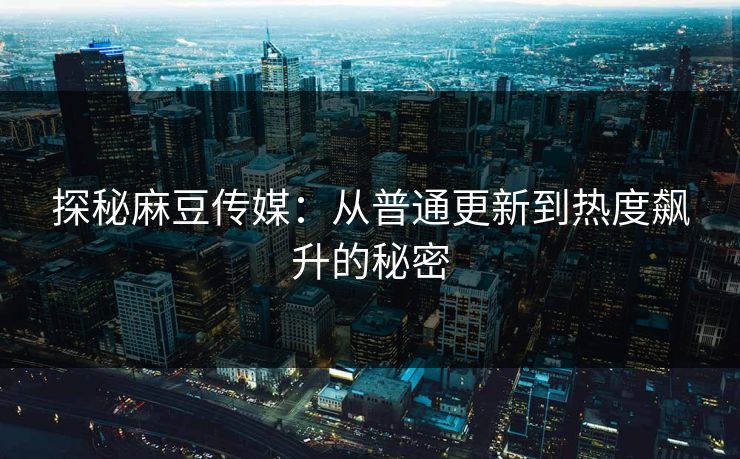 探秘麻豆传媒:从普通更新到热度飙升的秘密 第1张 探秘麻豆传媒:从普通更新到热度飙升的秘密 第1张