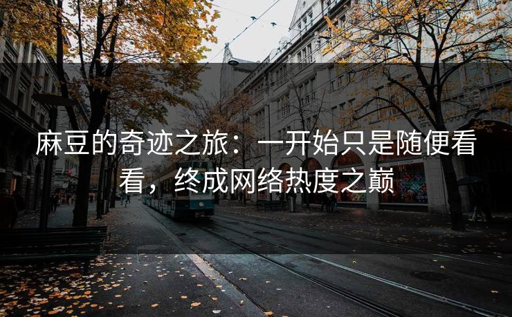 麻豆的奇迹之旅：一开始只是随便看看，终成网络热度之巅  第1张