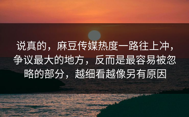 说真的，麻豆传媒热度一路往上冲，争议最大的地方，反而是最容易被忽略的部分，越细看越像另有原因  第1张