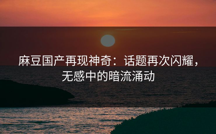 麻豆国产再现神奇:话题再次闪耀,无感中的暗流涌动 第1张 麻豆国产再现神奇:话题再次闪耀,无感中的暗流涌动 第1张