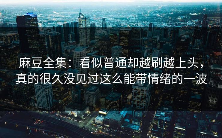 麻豆全集:看似普通却越刷越上头,真的很久没见过这么能带情绪的一波 第1张 麻豆全集:看似普通却越刷越上头,真的很久没见过这么能带情绪的一波 第1张