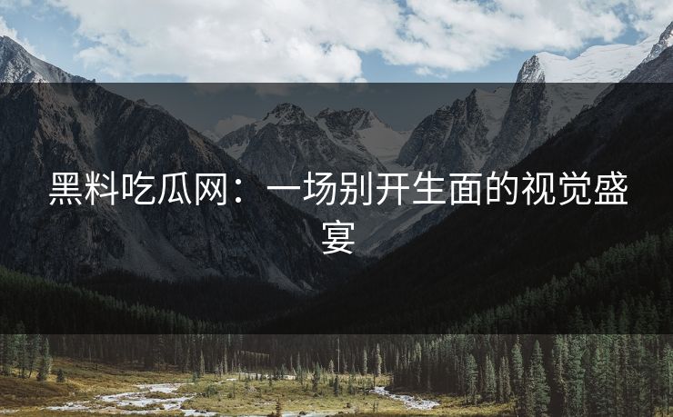 黑料吃瓜网:一场别开生面的视觉盛宴 第1张 黑料吃瓜网:一场别开生面的视觉盛宴 第1张