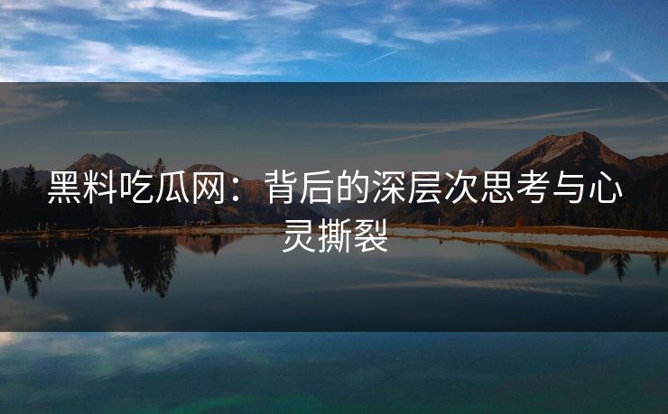 黑料吃瓜网：背后的深层次思考与心灵撕裂  第1张