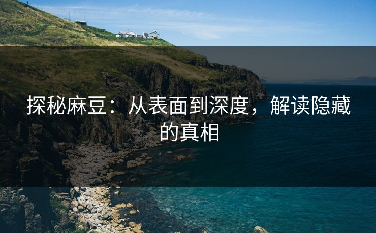 探秘麻豆：从表面到深度，解读隐藏的真相  第1张