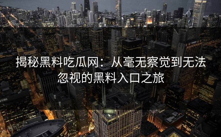 揭秘黑料吃瓜网：从毫无察觉到无法忽视的黑料入口之旅  第1张