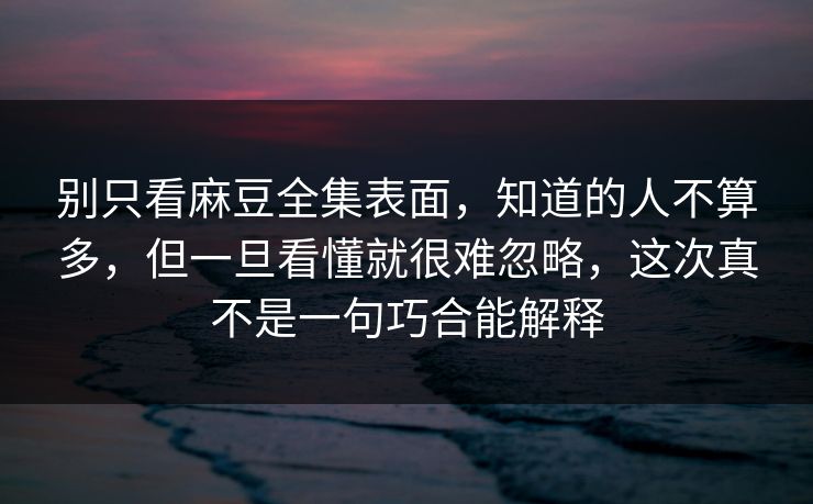 别只看麻豆全集表面,知道的人不算多,但一旦看懂就很难忽略,这次真不是一句巧合能解释 第1张 别只看麻豆全集表面,知道的人不算多,但一旦看懂就很难忽略,这次真不是一句巧合能解释 第1张