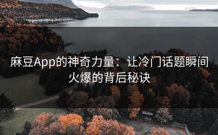 麻豆App的神奇力量：让冷门话题瞬间火爆的背后秘诀  第1张