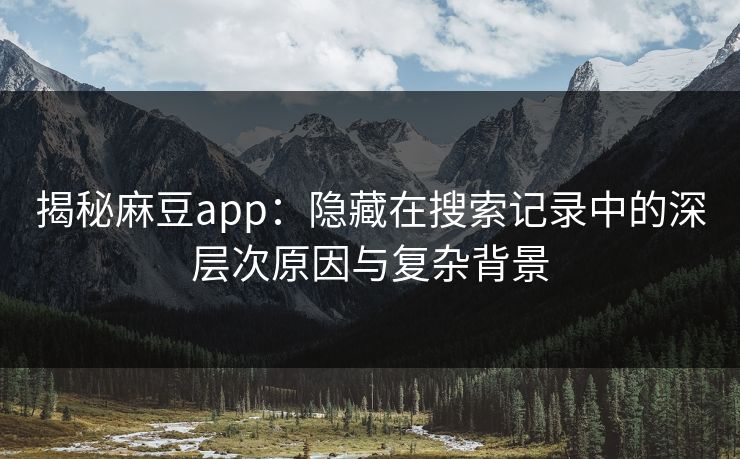 揭秘麻豆app：隐藏在搜索记录中的深层次原因与复杂背景  第1张