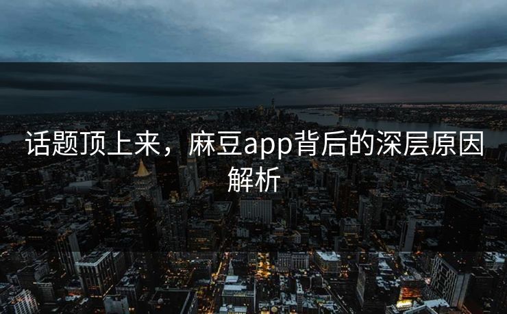 话题顶上来，麻豆app背后的深层原因解析  第1张