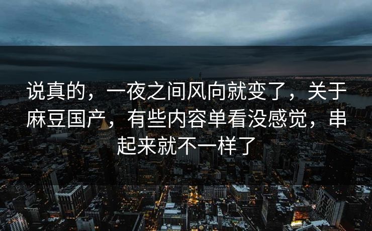 说真的，一夜之间风向就变了，关于麻豆国产，有些内容单看没感觉，串起来就不一样了