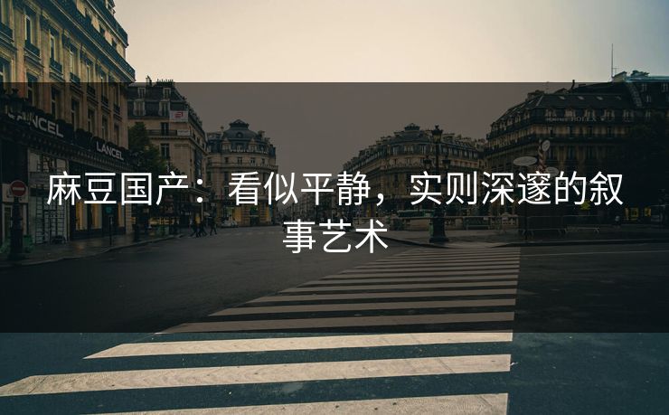 麻豆国产：看似平静，实则深邃的叙事艺术