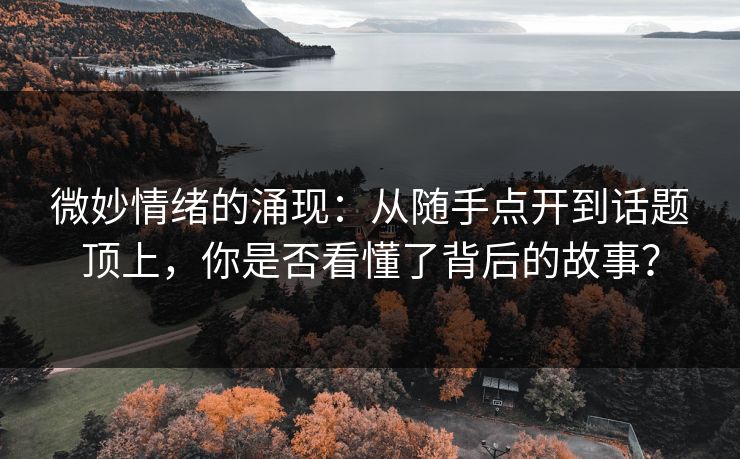 微妙情绪的涌现：从随手点开到话题顶上，你是否看懂了背后的故事？  第1张
