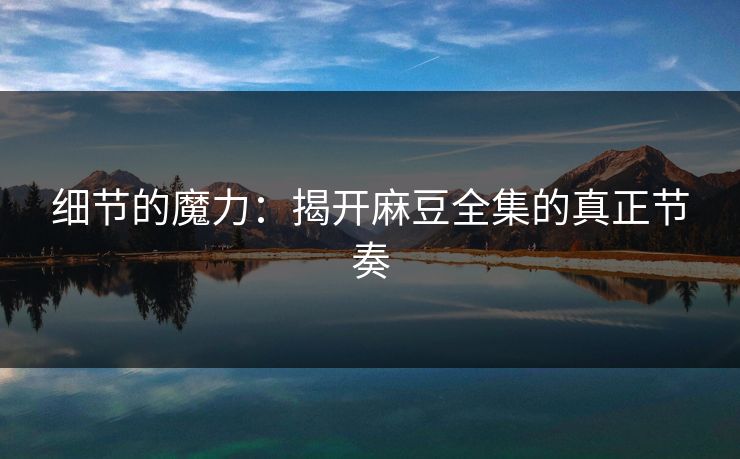 细节的魔力：揭开麻豆全集的真正节奏  第1张