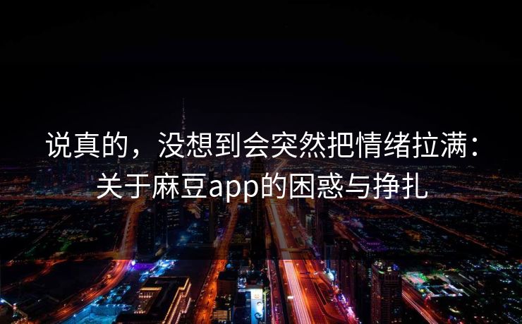 说真的，没想到会突然把情绪拉满：关于麻豆app的困惑与挣扎  第1张