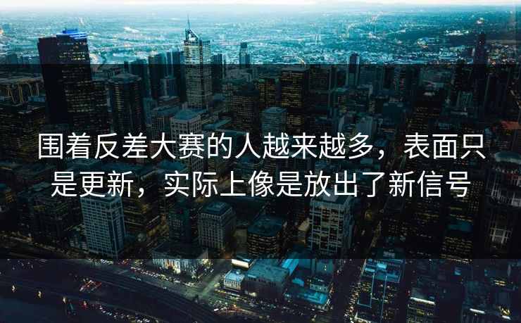 围着反差大赛的人越来越多,表面只是更新,实际上像是放出了新信号 第1张 围着反差大赛的人越来越多,表面只是更新,实际上像是放出了新信号 第1张