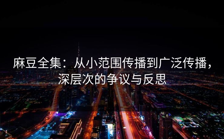 麻豆全集：从小范围传播到广泛传播，深层次的争议与反思  第1张