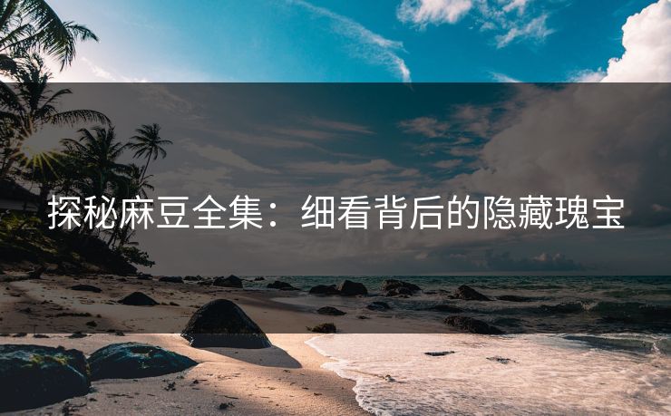 探秘麻豆全集：细看背后的隐藏瑰宝  第1张