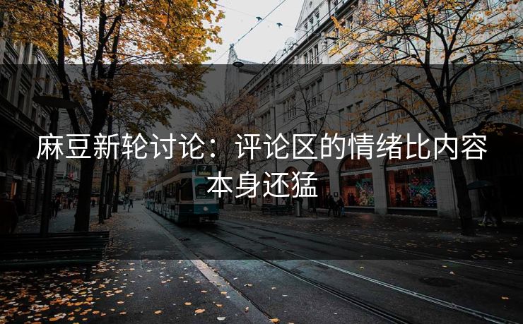 麻豆新轮讨论：评论区的情绪比内容本身还猛  第1张